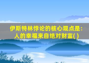 伊斯特林悖论的核心观点是:人的幸福来自绝对财富( )